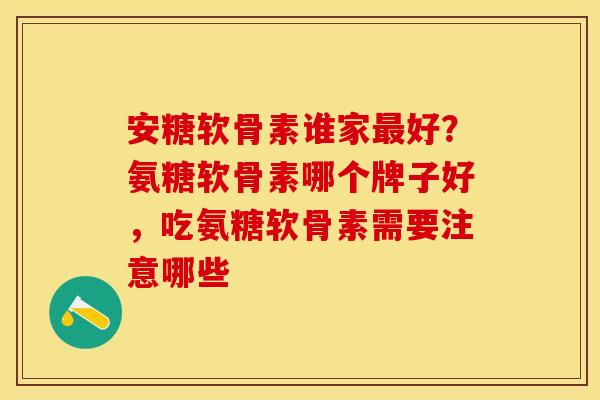 安糖软骨素谁家最好？氨糖软骨素哪个牌子好，吃氨糖软骨素需要注意哪些