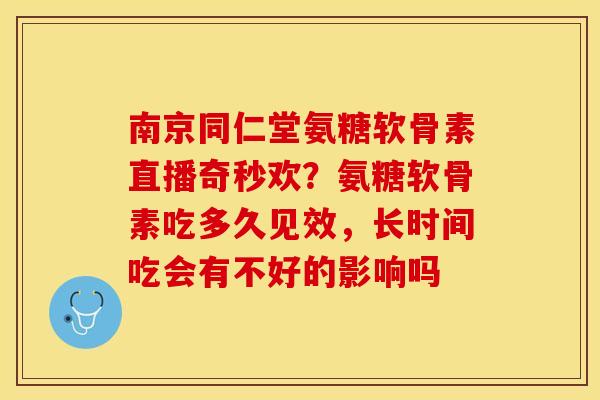 南京同仁堂氨糖软骨素直播奇秒欢？氨糖软骨素吃多久见效，长时间吃会有不好的影响吗