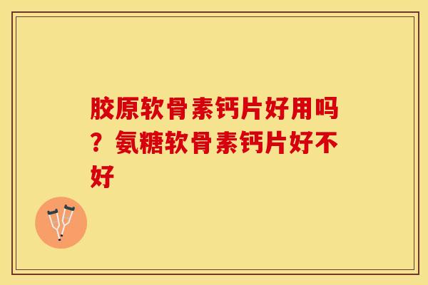胶原软骨素钙片好用吗？氨糖软骨素钙片好不好