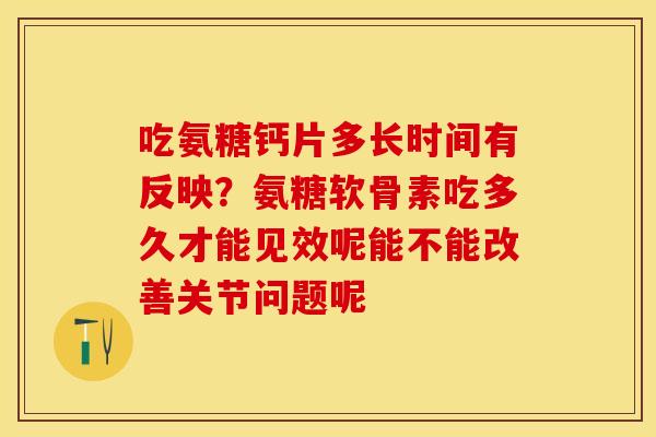 吃氨糖钙片多长时间有反映？氨糖软骨素吃多久才能见效呢能不能改善关节问题呢