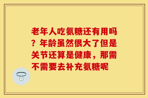 老年人吃氨糖还有用吗？年龄虽然很大了但是关节还算是健康，那需不需要去补充氨糖呢