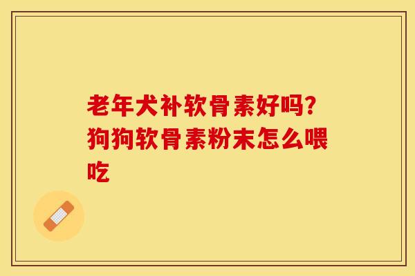 老年犬补软骨素好吗？狗狗软骨素粉末怎么喂吃