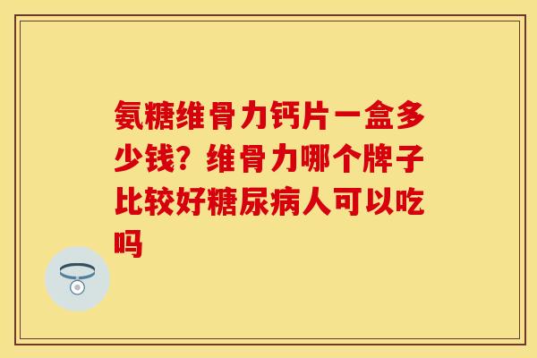 氨糖维骨力钙片一盒多少钱？维骨力哪个牌子比较好糖尿病人可以吃吗