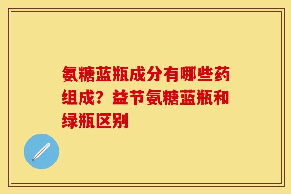 氨糖蓝瓶成分有哪些药组成？益节氨糖蓝瓶和绿瓶区别