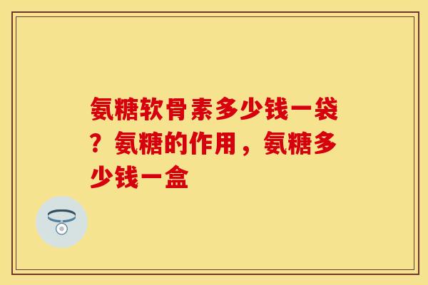 氨糖软骨素多少钱一袋？氨糖的作用，氨糖多少钱一盒