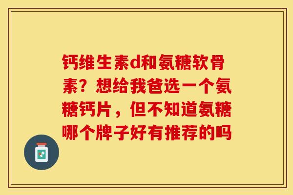 钙维生素d和氨糖软骨素？想给我爸选一个氨糖钙片，但不知道氨糖哪个牌子好有推荐的吗