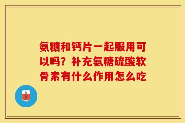 氨糖和钙片一起服用可以吗？补充氨糖硫酸软骨素有什么作用怎么吃