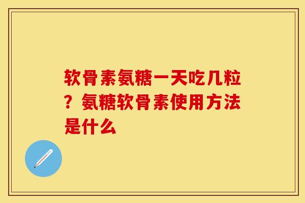 软骨素氨糖一天吃几粒？氨糖软骨素使用方法是什么