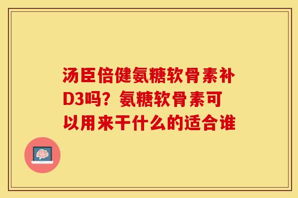 汤臣倍健氨糖软骨素补D3吗？氨糖软骨素可以用来干什么的适合谁