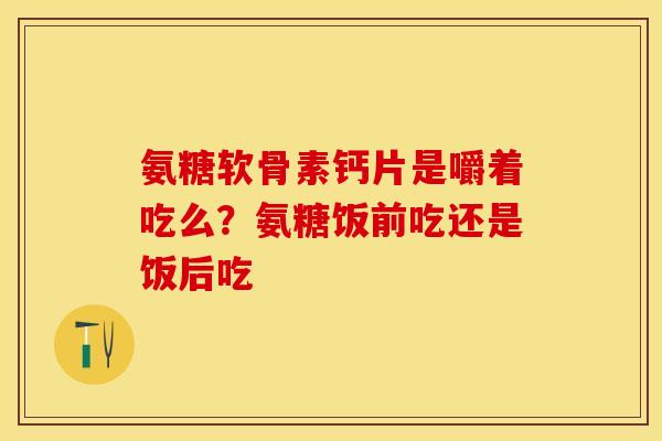 氨糖软骨素钙片是嚼着吃么？氨糖饭前吃还是饭后吃