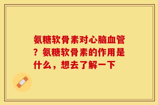 氨糖软骨素对心脑血管？氨糖软骨素的作用是什么，想去了解一下