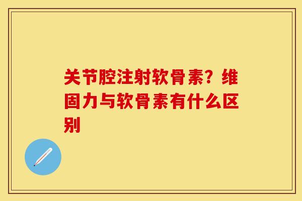 关节腔注射软骨素？维固力与软骨素有什么区别