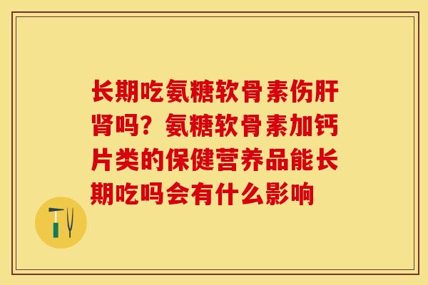 长期吃氨糖软骨素伤肝肾吗？氨糖软骨素加钙片类的保健营养品能长期吃吗会有什么影响