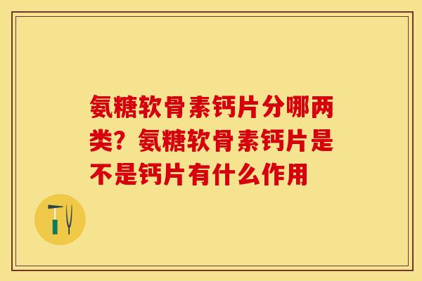 氨糖软骨素钙片分哪两类？氨糖软骨素钙片是不是钙片有什么作用