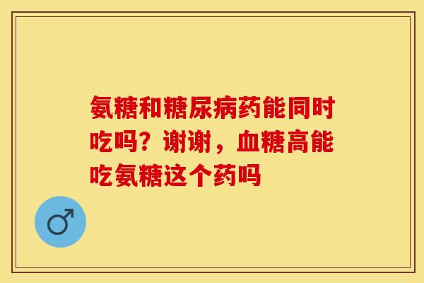 氨糖和糖尿病药能同时吃吗？谢谢，血糖高能吃氨糖这个药吗