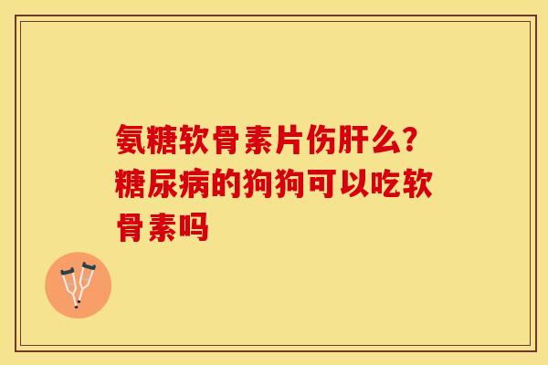 氨糖软骨素片伤肝么？糖尿病的狗狗可以吃软骨素吗