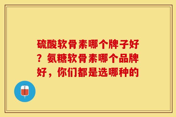 硫酸软骨素哪个牌子好？氨糖软骨素哪个品牌好，你们都是选哪种的