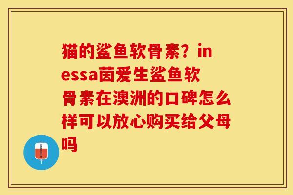 猫的鲨鱼软骨素？inessa茵爱生鲨鱼软骨素在澳洲的口碑怎么样可以放心购买给父母吗