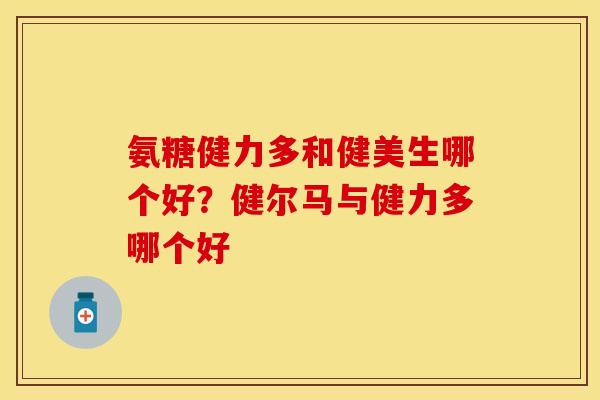 氨糖健力多和健美生哪个好？健尔马与健力多哪个好