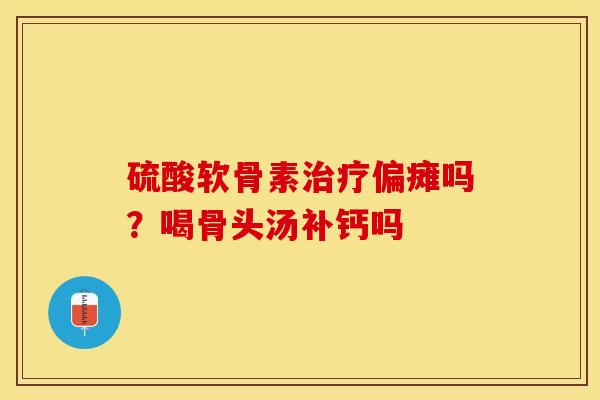硫酸软骨素治疗偏瘫吗？喝骨头汤补钙吗