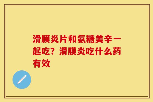 滑膜炎片和氨糖美辛一起吃？滑膜炎吃什么药有效