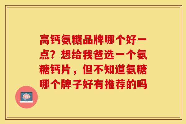 高钙氨糖品牌哪个好一点？想给我爸选一个氨糖钙片，但不知道氨糖哪个牌子好有推荐的吗