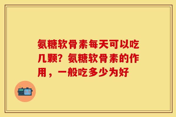 氨糖软骨素每天可以吃几颗？氨糖软骨素的作用，一般吃多少为好