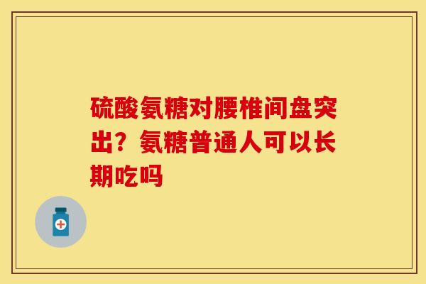 硫酸氨糖对腰椎间盘突出？氨糖普通人可以长期吃吗