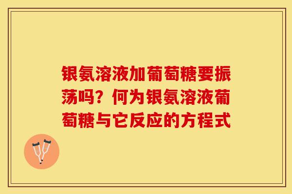 银氨溶液加葡萄糖要振荡吗？何为银氨溶液葡萄糖与它反应的方程式