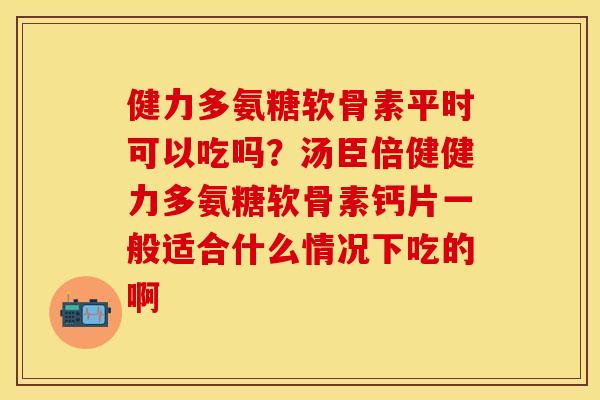 健力多氨糖软骨素平时可以吃吗？汤臣倍健健力多氨糖软骨素钙片一般适合什么情况下吃的啊