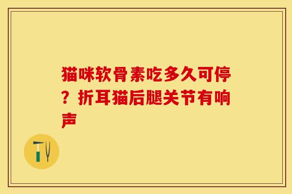 猫咪软骨素吃多久可停？折耳猫后腿关节有响声