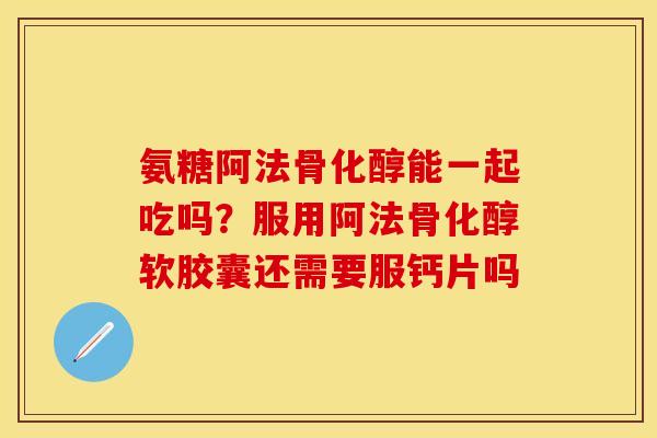 氨糖阿法骨化醇能一起吃吗？服用阿法骨化醇软胶囊还需要服钙片吗