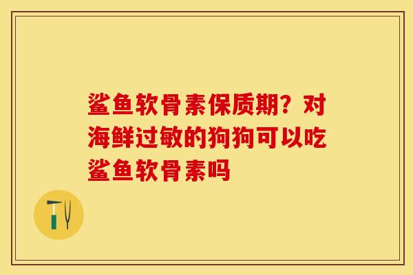 鲨鱼软骨素保质期？对海鲜过敏的狗狗可以吃鲨鱼软骨素吗-第1张图片-关节保镖