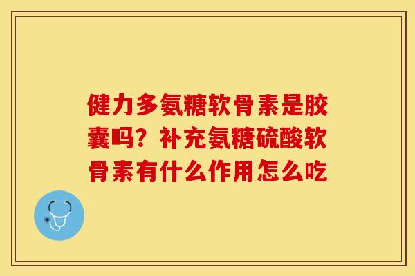 健力多氨糖软骨素是胶囊吗？补充氨糖硫酸软骨素有什么作用怎么吃