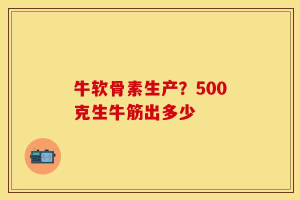牛软骨素生产？500克生牛筋出多少