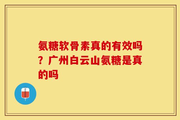 氨糖软骨素真的有效吗？广州白云山氨糖是真的吗