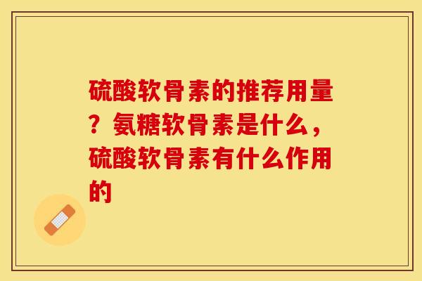 硫酸软骨素的推荐用量？氨糖软骨素是什么，硫酸软骨素有什么作用的