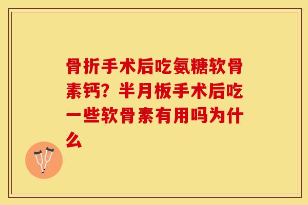 骨折手术后吃氨糖软骨素钙？半月板手术后吃一些软骨素有用吗为什么