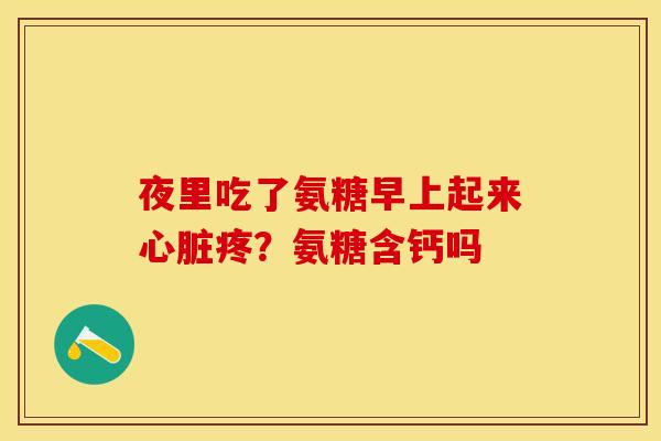 夜里吃了氨糖早上起来心脏疼？氨糖含钙吗