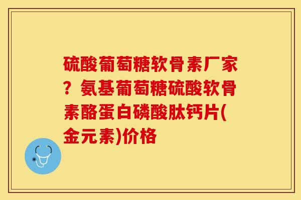 硫酸葡萄糖软骨素厂家？氨基葡萄糖硫酸软骨素酪蛋白磷酸肽钙片(金元素)价格
