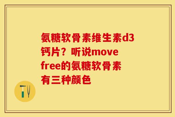 氨糖软骨素维生素d3钙片？听说move free的氨糖软骨素有三种颜色