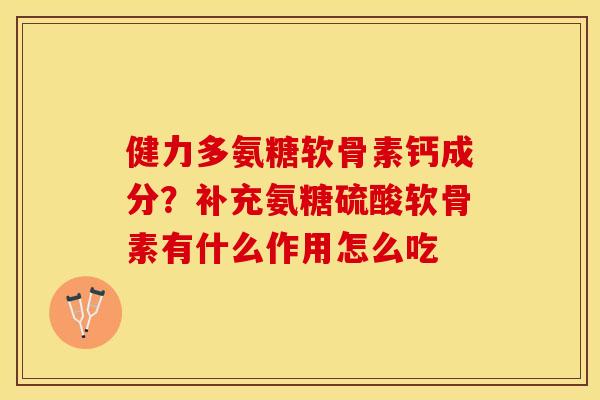 健力多氨糖软骨素钙成分？补充氨糖硫酸软骨素有什么作用怎么吃