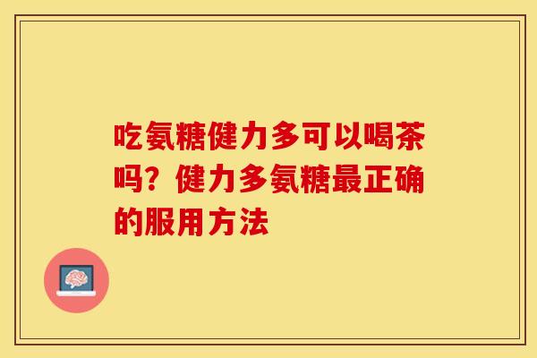 吃氨糖健力多可以喝茶吗？健力多氨糖最正确的服用方法