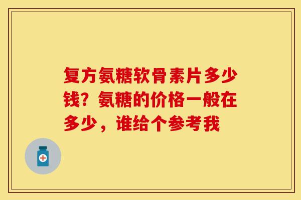 复方氨糖软骨素片多少钱？氨糖的价格一般在多少，谁给个参考我