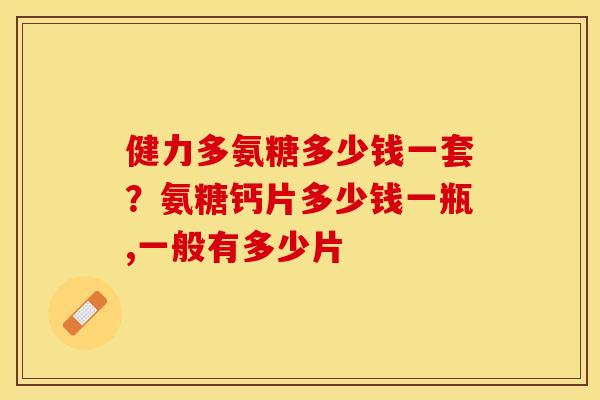 健力多氨糖多少钱一套？氨糖钙片多少钱一瓶,一般有多少片