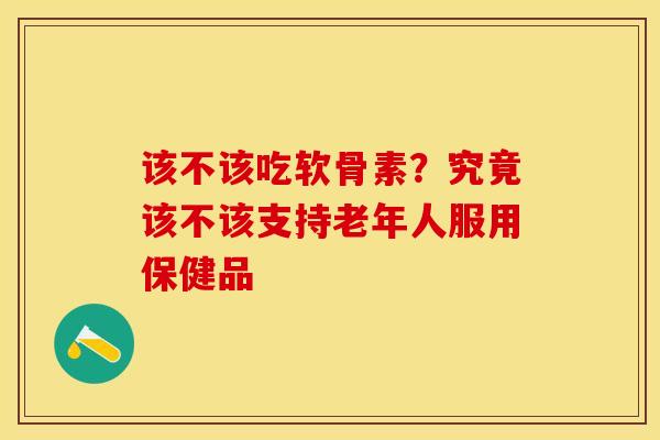 该不该吃软骨素？究竟该不该支持老年人服用保健品