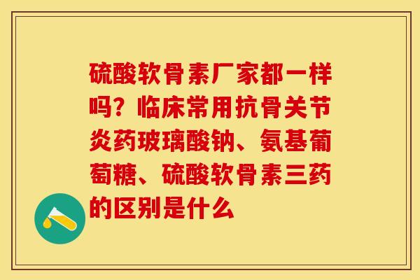 硫酸软骨素厂家都一样吗？临床常用抗骨关节炎药玻璃酸钠、氨基葡萄糖、硫酸软骨素三药的区别是什么