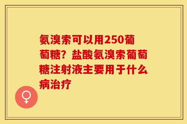 氨溴索可以用250葡萄糖？盐酸氨溴索葡萄糖注射液主要用于什么病治疗