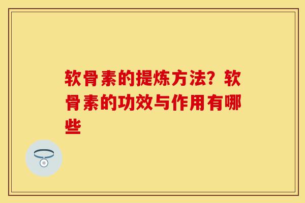 软骨素的提炼方法？软骨素的功效与作用有哪些