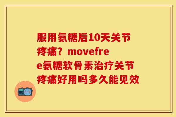 服用氨糖后10天关节疼痛？movefree氨糖软骨素治疗关节疼痛好用吗多久能见效